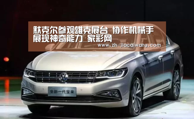 默克尔参观雄克展台 协作机械手展现神奇能力_家彩网