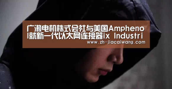 广濑电机株式会社与美国Amphenol就新一代以太网连接器ix Industri